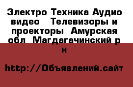 Электро-Техника Аудио-видео - Телевизоры и проекторы. Амурская обл.,Магдагачинский р-н